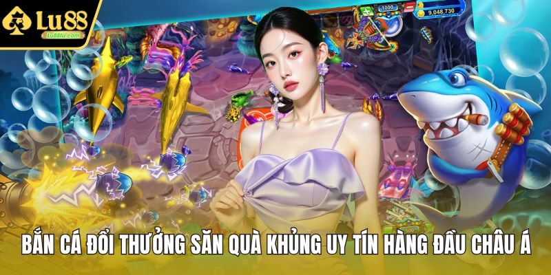 Bắn Cá Đổi Thưởng Săn Quà Khủng Uy Tín Hàng Đầu Châu Á