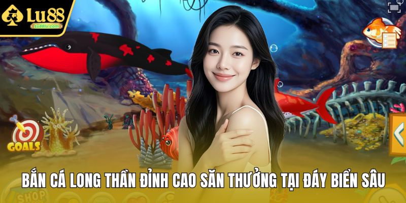 Bắn Cá Long Thần Đỉnh Cao Săn Thưởng Tại Đáy Biển Sâu