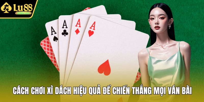 Cách Chơi Xì Dách Hiệu Quả Để Chiến Thắng Mọi Ván Bài