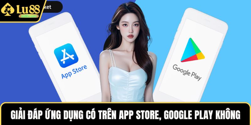 Giải đáp ứng dụng có trên App Store, Google Play không