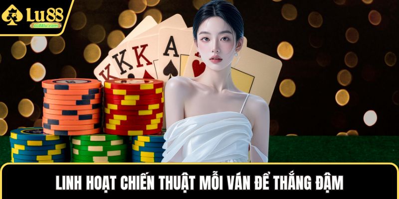 Linh hoạt chiến thuật mỗi ván để thắng đậm