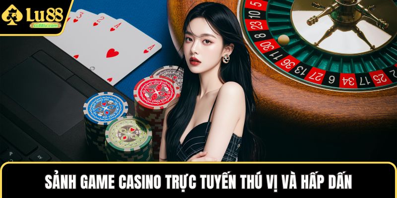 Sảnh game casino trực tuyến thú vị và hấp dấn