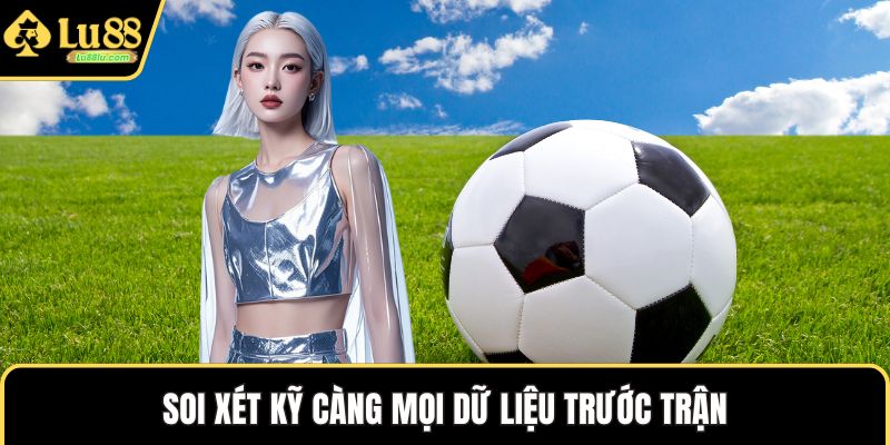 Soi xét kỹ càng mọi dữ liệu trước trận