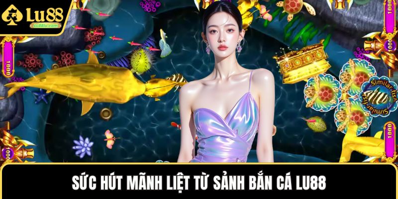 Sức hút mãnh liệt từ sảnh bắn cá LU88