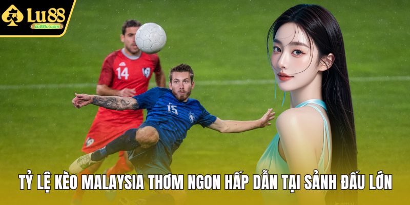 Tỷ Lệ Kèo Malaysia Thơm Ngon Hấp Dẫn Tại Sảnh Đấu Lớn